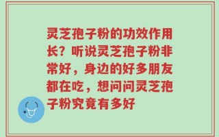 灵芝孢子粉的功效作用长？听说灵芝孢子粉非常好，身边的好多朋友都在吃，想问问灵芝孢子粉究竟有多好