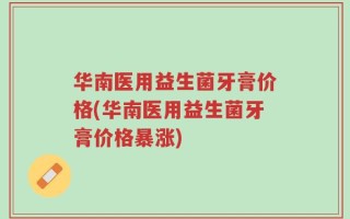 华南医用益生菌牙膏价格(华南医用益生菌牙膏价格暴涨)