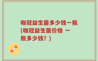 咖冠益生菌多少钱一瓶(咖冠益生菌价格 一瓶多少钱？)