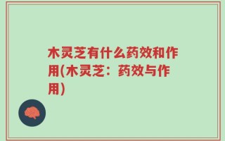 木灵芝有什么药效和作用(木灵芝：药效与作用)