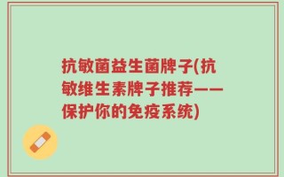 抗敏菌益生菌牌子(抗敏维生素牌子推荐——保护你的免疫系统)