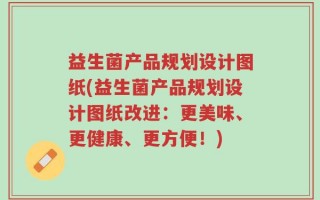 益生菌产品规划设计图纸(益生菌产品规划设计图纸改进：更美味、更健康、更方便！)