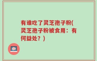有谁吃了灵芝孢子粉(灵芝孢子粉被食用：有何益处？)