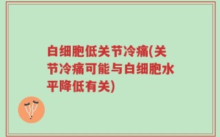 白细胞低关节冷痛(关节冷痛可能与白细胞水平降低有关)