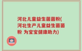 河北儿童益生菌菌粉(河北生产儿童益生菌菌粉 为宝宝健康助力)