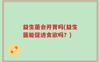 益生菌会开胃吗(益生菌能促进食欲吗？)