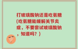 打玻璃酸钠还是吃氨糖(吃氨糖能缓解关节炎症，不要尝试玻璃酸钠，知道吗？)