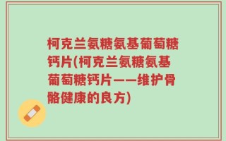 柯克兰氨糖氨基葡萄糖钙片(柯克兰氨糖氨基葡萄糖钙片——维护骨骼健康的良方)