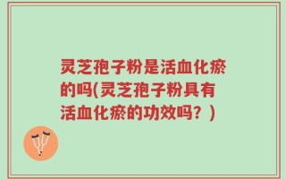 灵芝孢子粉是活血化瘀的吗(灵芝孢子粉具有活血化瘀的功效吗？)