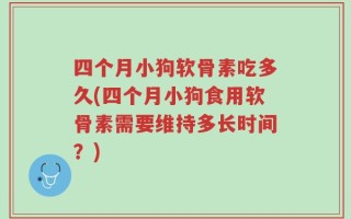 四个月小狗软骨素吃多久(四个月小狗食用软骨素需要维持多长时间？)
