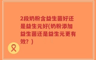 2段奶粉含益生菌好还是益生元好(奶粉添加益生菌还是益生元更有效？)
