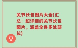 关节长包图片大全(汇总：超详细的关节长包图片，涵盖全身多处部位)