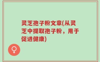 灵芝孢子粉文章(从灵芝中提取孢子粉，用于促进健康)