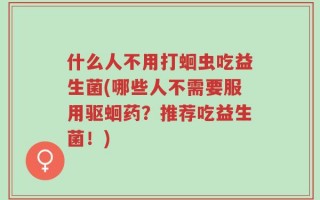 什么人不用打蛔虫吃益生菌(哪些人不需要服用驱蛔药？推荐吃益生菌！)