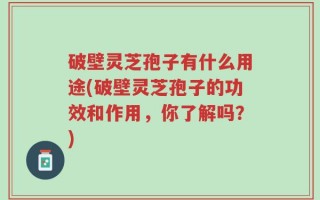破壁灵芝孢子有什么用途(破壁灵芝孢子的功效和作用，你了解吗？)