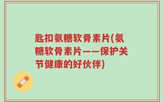 匙扣氨糖软骨素片(氨糖软骨素片——保护关节健康的好伙伴)