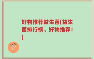 好物推荐益生菌(益生菌排行榜，好物推荐！)