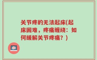 关节疼的无法起床(起床困难，疼痛缠绕：如何缓解关节疼痛？)