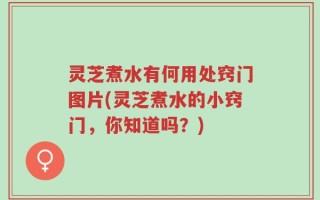 灵芝煮水有何用处窍门图片(灵芝煮水的小窍门，你知道吗？)