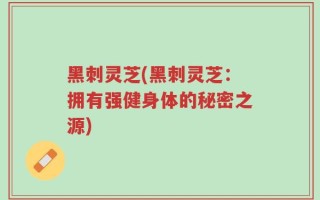 黑刺灵芝(黑刺灵芝：拥有强健身体的秘密之源)