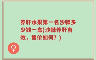 养肝水果第一名沙棘多少钱一盒(沙棘养肝有效，售价如何？)