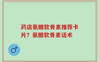 药店氨糖软骨素推荐卡片？氨糖软骨素话术