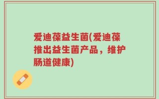 爱迪葆益生菌(爱迪葆推出益生菌产品，维护肠道健康)