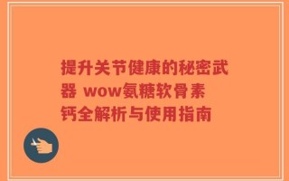 提升关节健康的秘密武器 wow氨糖软骨素钙全解析与使用指南