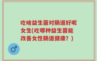 吃啥益生菌对肠道好呢女生(吃哪种益生菌能改善女性肠道健康？)