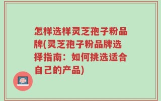 怎样选样灵芝孢子粉品牌(灵芝孢子粉品牌选择指南：如何挑选适合自己的产品)