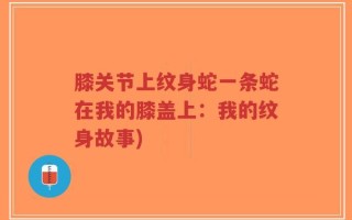 膝关节上纹身蛇一条蛇在我的膝盖上：我的纹身故事)