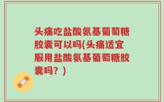 头痛吃盐酸氨基葡萄糖胶囊可以吗(头痛适宜服用盐酸氨基葡萄糖胶囊吗？)