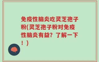 免疫性脑炎吃灵芝孢子粉(灵芝孢子粉对免疫性脑炎有益？了解一下！)