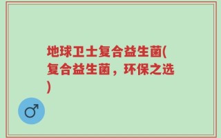 地球卫士复合益生菌(复合益生菌，环保之选)