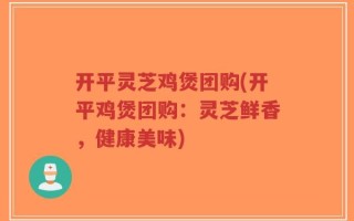 开平灵芝鸡煲团购(开平鸡煲团购：灵芝鲜香，健康美味)