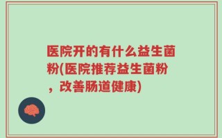 医院开的有什么益生菌粉(医院推荐益生菌粉，改善肠道健康)