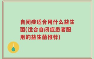 自闭症适合用什么益生菌(适合自闭症患者服用的益生菌推荐)