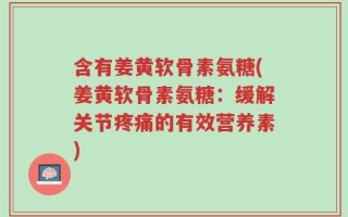 含有姜黄软骨素氨糖(姜黄软骨素氨糖：缓解关节疼痛的有效营养素)