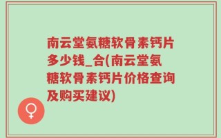 南云堂氨糖软骨素钙片多少钱_合(南云堂氨糖软骨素钙片价格查询及购买建议)
