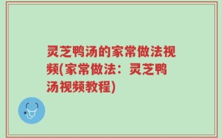 灵芝鸭汤的家常做法视频(家常做法：灵芝鸭汤视频教程)
