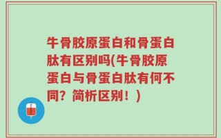 牛骨胶原蛋白和骨蛋白肽有区别吗(牛骨胶原蛋白与骨蛋白肽有何不同？简析区别！)