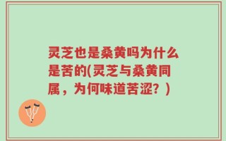 灵芝也是桑黄吗为什么是苦的(灵芝与桑黄同属，为何味道苦涩？)