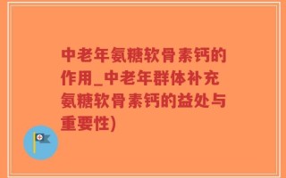 中老年氨糖软骨素钙的作用_中老年群体补充氨糖软骨素钙的益处与重要性)
