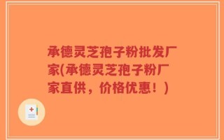 承德灵芝孢子粉批发厂家(承德灵芝孢子粉厂家直供，价格优惠！)