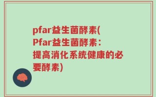 pfar益生菌酵素(Pfar益生菌酵素：提高消化系统健康的必要酵素)