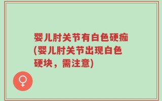 婴儿肘关节有白色硬痂(婴儿肘关节出现白色硬块，需注意)