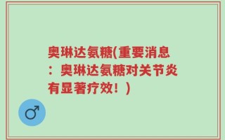 奥琳达氨糖(重要消息：奥琳达氨糖对关节炎有显著疗效！)