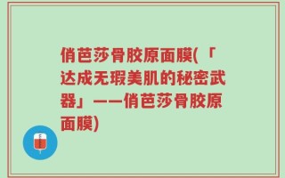 俏芭莎骨胶原面膜(「达成无瑕美肌的秘密武器」——俏芭莎骨胶原面膜)