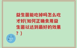 益生菌能吃掉吗怎么吃才好(如何正确食用益生菌以达到最好的效果？)