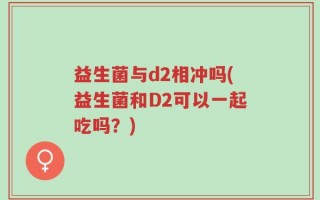 益生菌与d2相冲吗(益生菌和D2可以一起吃吗？)